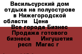 Васильсурский дом отдыха на полуострове в Нижегородской области › Цена ­ 30 000 000 - Все города Бизнес » Продажа готового бизнеса   . Ингушетия респ.,Магас г.